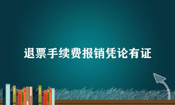 退票手续费报销凭论有证