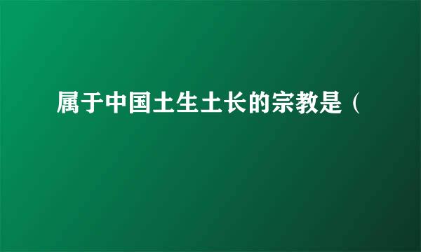 属于中国土生土长的宗教是（