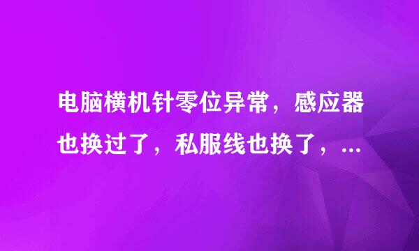 电脑横机针零位异常，感应器也换过了，私服线也换了，机头主板也换了都不管用