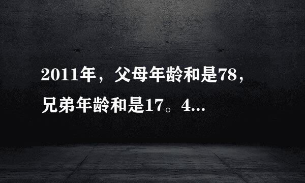 2011年，父母年龄和是78，兄弟年龄和是17。4年后父亲的年龄是弟的4倍，母亲的年龄是兄的3倍。当父亲是兄的3