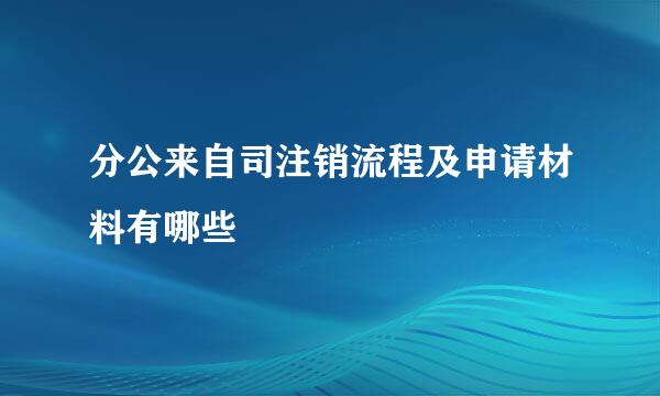 分公来自司注销流程及申请材料有哪些