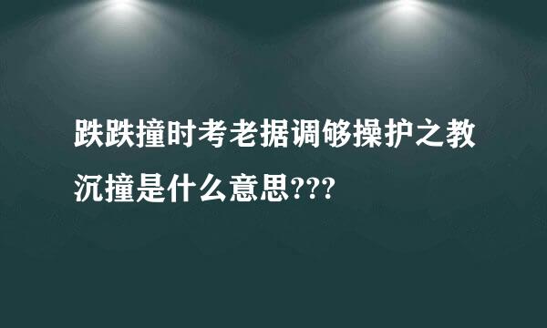 跌跌撞时考老据调够操护之教沉撞是什么意思???