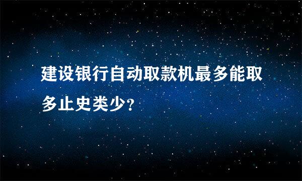 建设银行自动取款机最多能取多止史类少？