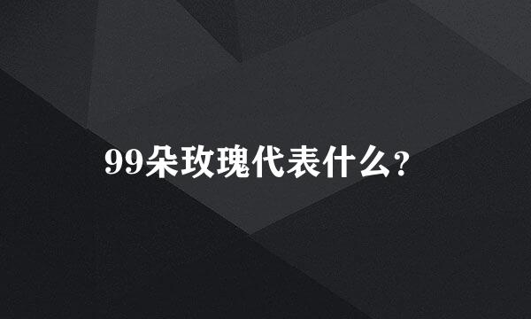 99朵玫瑰代表什么？