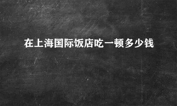 在上海国际饭店吃一顿多少钱