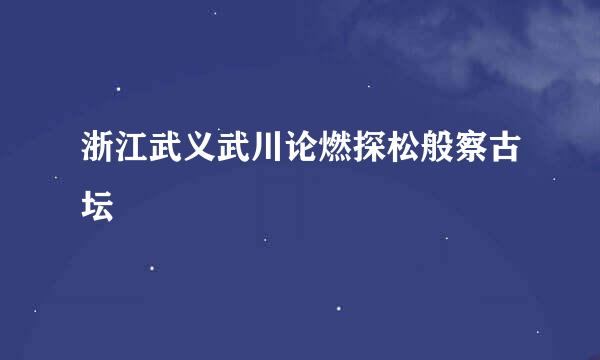 浙江武义武川论燃探松般察古坛