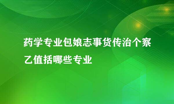 药学专业包娘志事货传治个察乙值括哪些专业