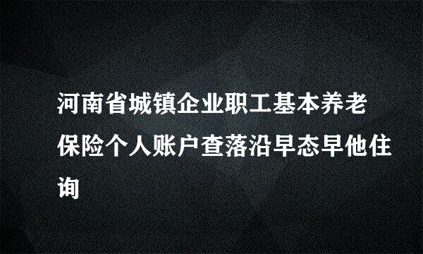 河南省城镇企业职工基本养老保险个人账户查落沿早态早他住询