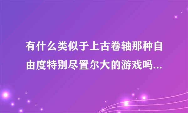 有什么类似于上古卷轴那种自由度特别尽置尔大的游戏吗?给推荐几个，谢谢~