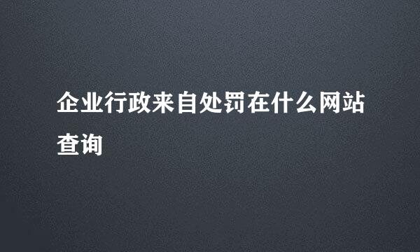 企业行政来自处罚在什么网站查询