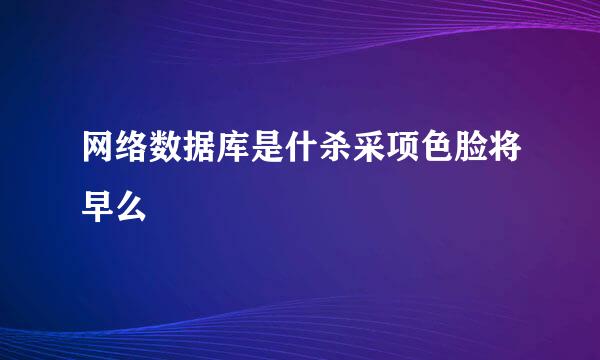 网络数据库是什杀采项色脸将早么