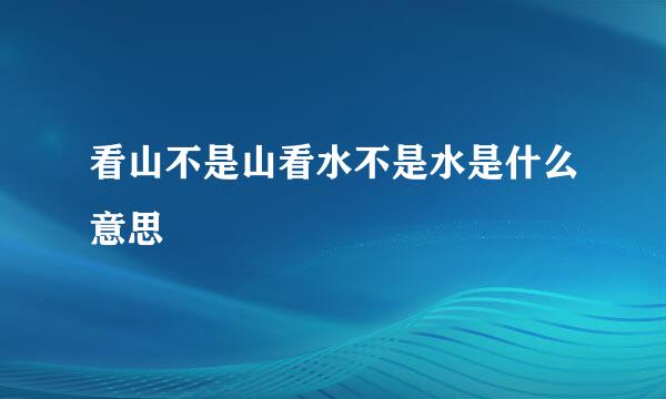 看山不是山看水不是水是什么意思