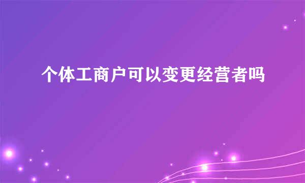 个体工商户可以变更经营者吗