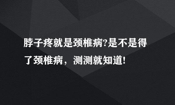 脖子疼就是颈椎病?是不是得了颈椎病，测测就知道!