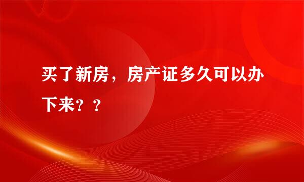 买了新房，房产证多久可以办下来？？