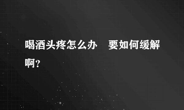 喝酒头疼怎么办 要如何缓解啊？