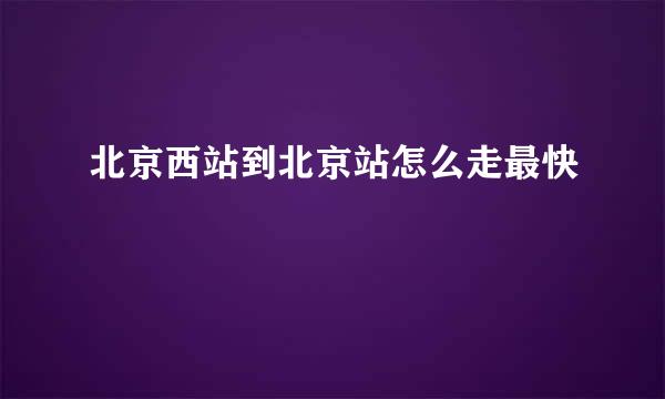 北京西站到北京站怎么走最快