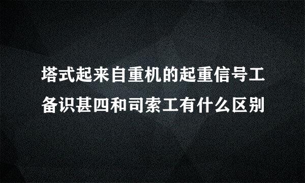 塔式起来自重机的起重信号工备识甚四和司索工有什么区别