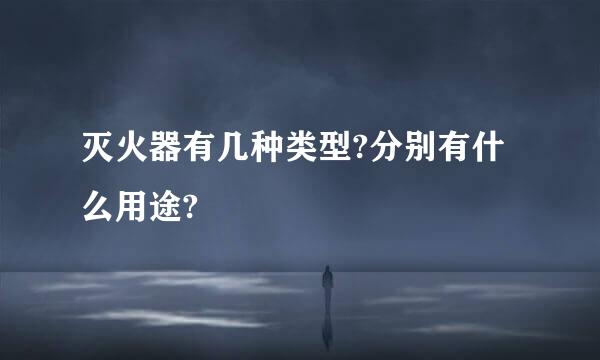 灭火器有几种类型?分别有什么用途?