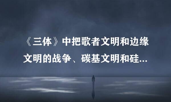 《三体》中把歌者文明和边缘文明的战争、碳基文明和硅基文明联系在了一起，能说得通吗？