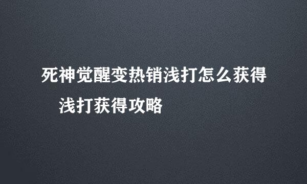 死神觉醒变热销浅打怎么获得 浅打获得攻略