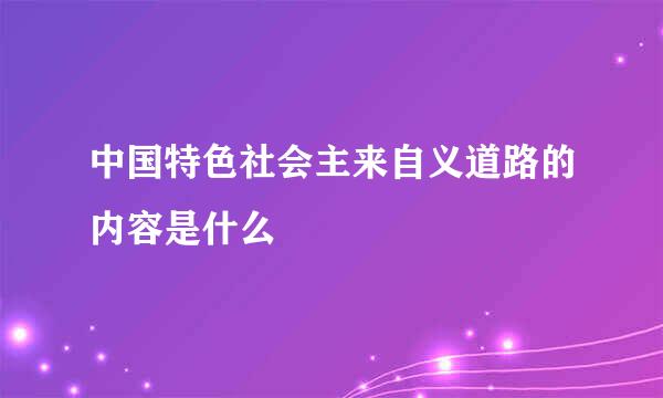 中国特色社会主来自义道路的内容是什么