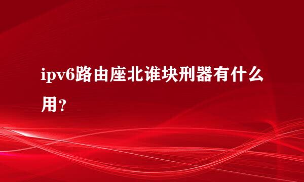 ipv6路由座北谁块刑器有什么用？