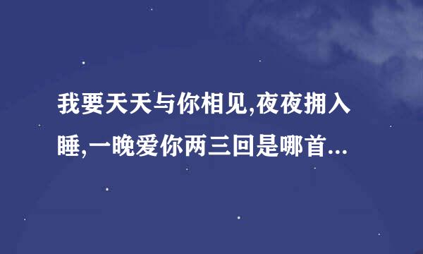 我要天天与你相见,夜夜拥入睡,一晚爱你两三回是哪首歌的歌词?