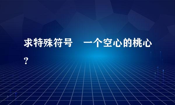 求特殊符号 一个空心的桃心？