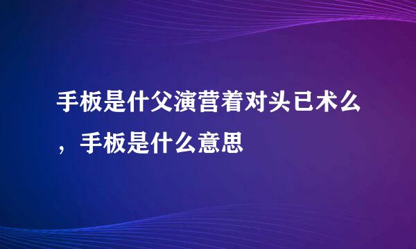 手板是什父演营着对头已术么，手板是什么意思