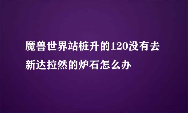 魔兽世界站桩升的120没有去新达拉然的炉石怎么办