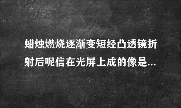 蜡烛燃烧逐渐变短经凸透镜折射后呢信在光屏上成的像是靠资课神飞除上还是靠下