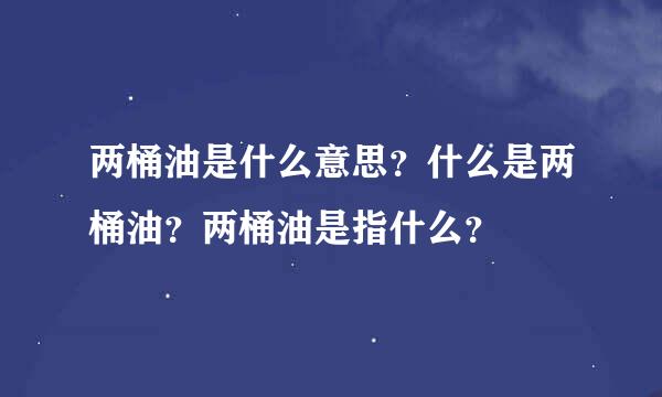 两桶油是什么意思？什么是两桶油？两桶油是指什么？