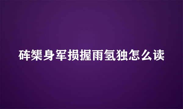 砗榘身军损握雨氢独怎么读