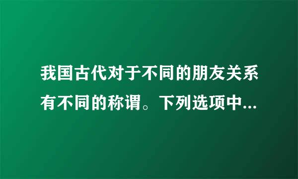 我国古代对于不同的朋友关系有不同的称谓。下列选项中，用于情谊契合、亲如兄弟的朋友的称谓是（）。