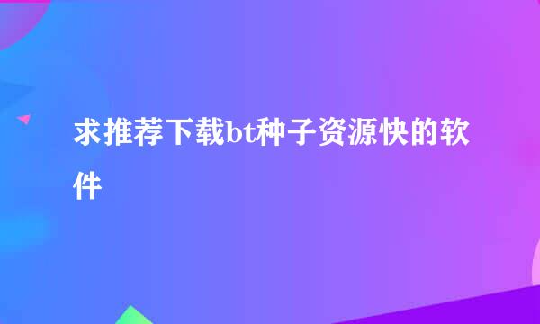 求推荐下载bt种子资源快的软件