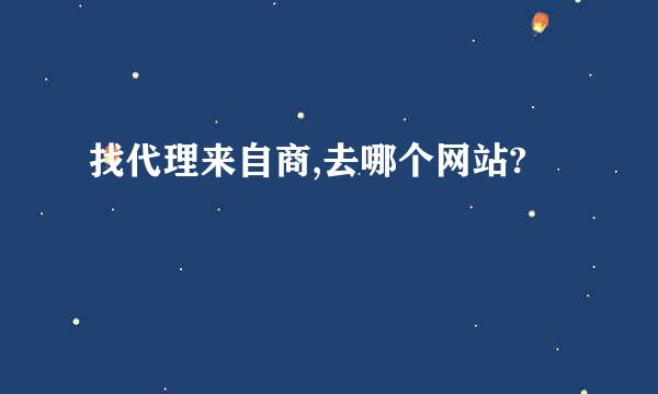 找代理来自商,去哪个网站?