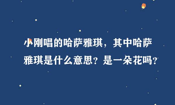 小刚唱的哈萨雅琪，其中哈萨雅琪是什么意思？是一朵花吗？