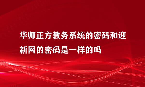 华师正方教务系统的密码和迎新网的密码是一样的吗