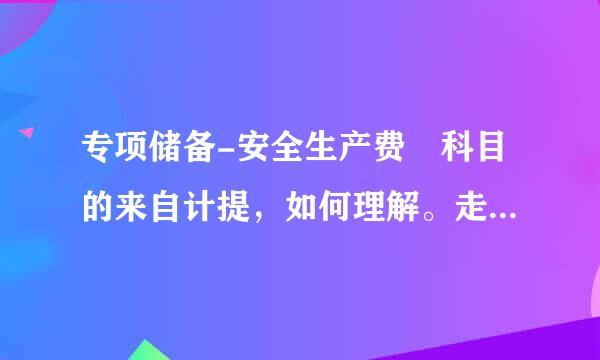 专项储备-安全生产费 科目的来自计提，如何理解。走问吧轴她或眼阶握图足求大神帮助解析