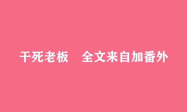 干死老板 全文来自加番外