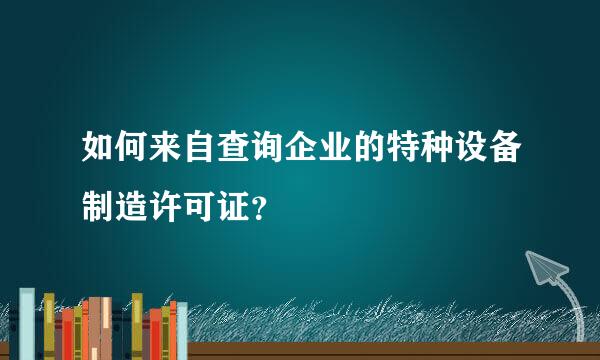 如何来自查询企业的特种设备制造许可证？