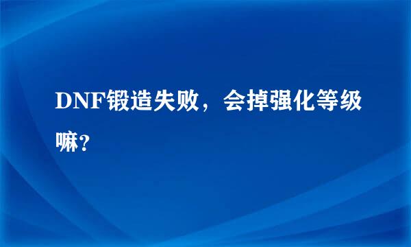 DNF锻造失败，会掉强化等级嘛？