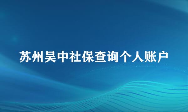 苏州吴中社保查询个人账户