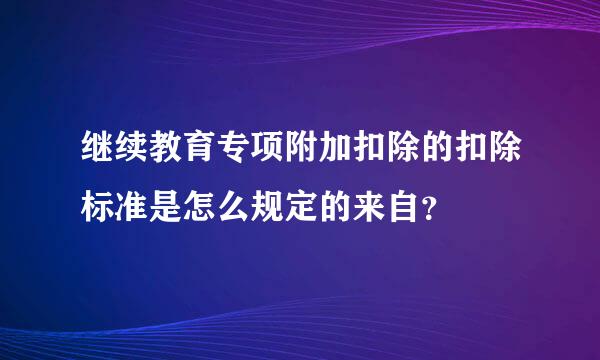 继续教育专项附加扣除的扣除标准是怎么规定的来自？