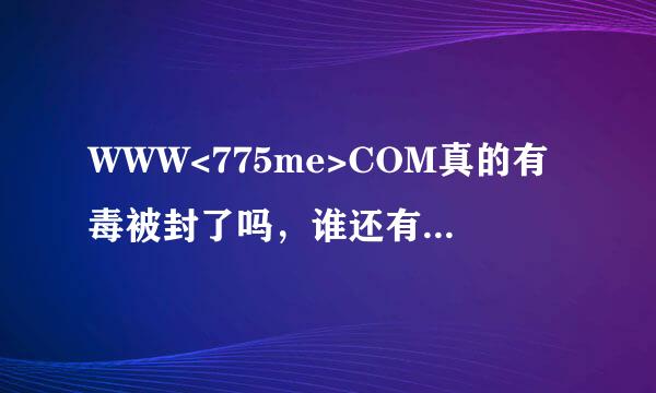 WWW<775me>COM真的有毒被封了吗，谁还有775me仲安全的能给贡献个