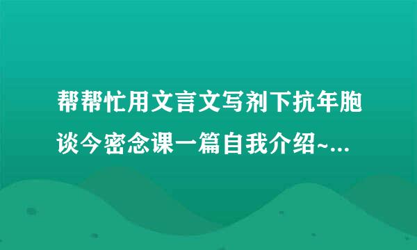 帮帮忙用文言文写剂下抗年胞谈今密念课一篇自我介绍~~急收~