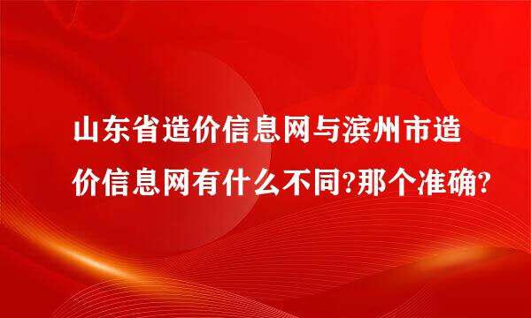 山东省造价信息网与滨州市造价信息网有什么不同?那个准确?