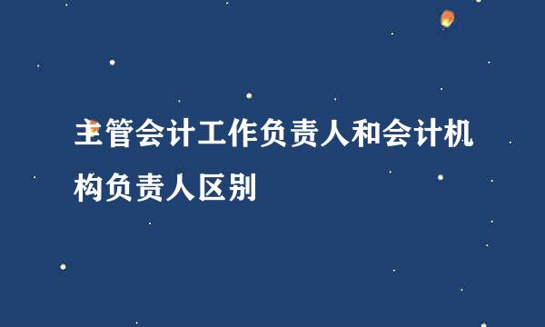 主管会计工作负责人和会计机构负责人区别