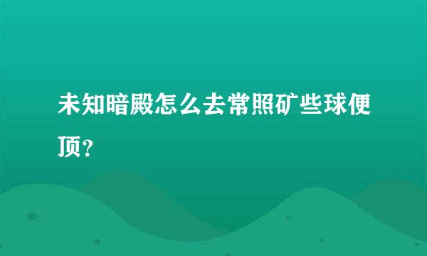 未知暗殿怎么去常照矿些球便顶？